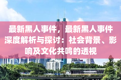 最新黑人事件，最新黑人事件深度解析與探討：社會背景、影響及文化共鳴的透視