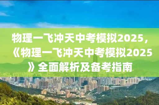 物理一飛沖天中考模擬2025，《物理一飛沖天中考模擬2025》全面解析及備考指南