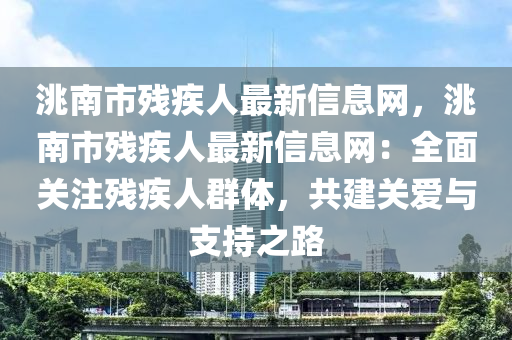 洮南市殘疾人最新信息網(wǎng)，洮南市殘疾人最新信息網(wǎng)：全面關注殘疾人群體，共建關愛與支持之路