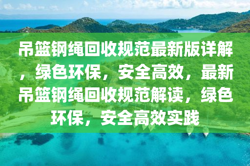 吊籃鋼繩回收規(guī)范最新版詳解，綠色環(huán)保，安全高效，最新吊籃鋼繩回收規(guī)范解讀，綠色環(huán)保，安全高效實踐