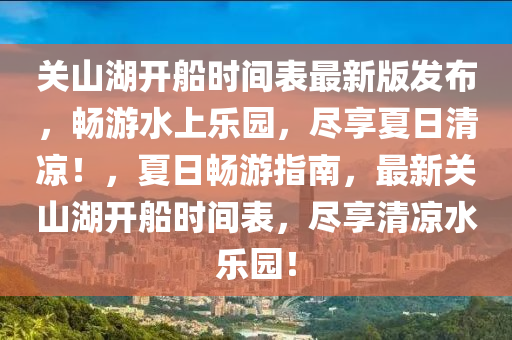 關(guān)山湖開船時間表最新版發(fā)布，暢游水上樂園，盡享夏日清涼！，夏日暢游指南，最新關(guān)山湖開船時間表，盡享清涼水樂園！