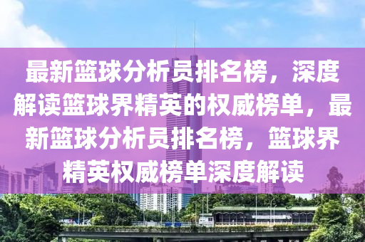 最新籃球分析員排名榜，深度解讀籃球界精英的權威榜單，最新籃球分析員排名榜，籃球界精英權威榜單深度解讀