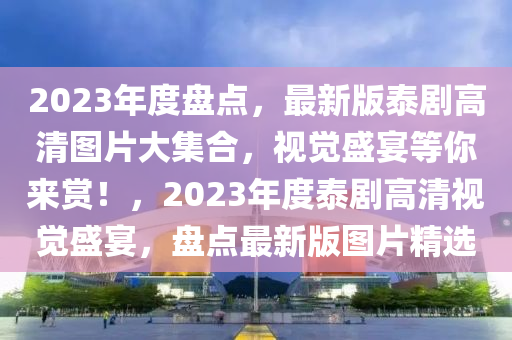 2023年度盤點，最新版泰劇高清圖片大集合，視覺盛宴等你來賞！，2023年度泰劇高清視覺盛宴，盤點最新版圖片精選