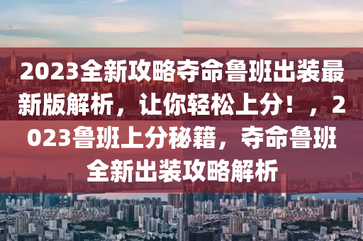 2023全新攻略奪命魯班出裝最新版解析，讓你輕松上分！，2023魯班上分秘籍，奪命魯班全新出裝攻略解析