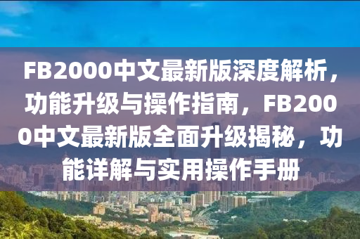 FB2000中文最新版深度解析，功能升級與操作指南，FB2000中文最新版全面升級揭秘，功能詳解與實用操作手冊