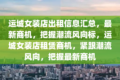 運城女裝店出租信息匯總，最新商機，把握潮流風向標，運城女裝店租賃商機，緊跟潮流風向，把握最新商機