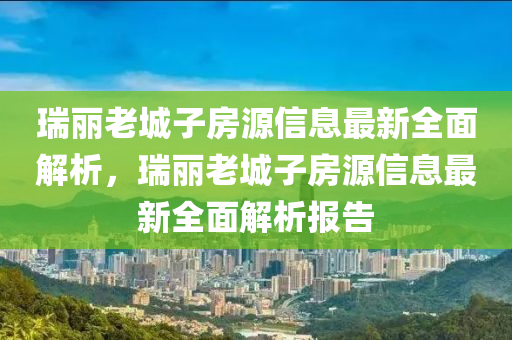 瑞麗老城子房源信息最新全面解析，瑞麗老城子房源信息最新全面解析報告