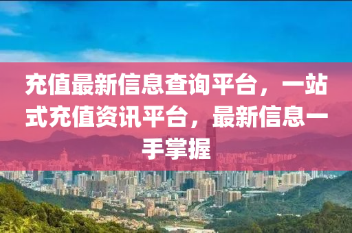 充值最新信息查詢平臺，一站式充值資訊平臺，最新信息一手掌握