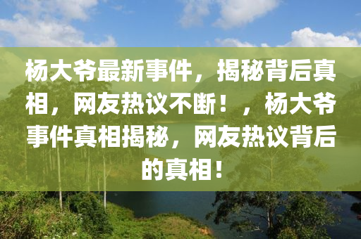 楊大爺最新事件，揭秘背后真相，網(wǎng)友熱議不斷！，楊大爺事件真相揭秘，網(wǎng)友熱議背后的真相！