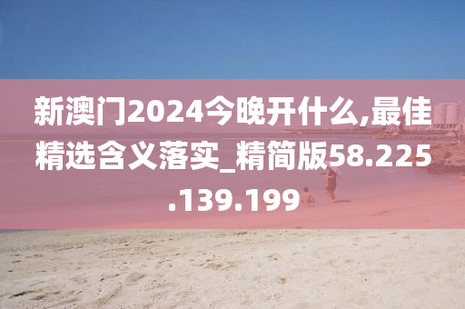 新澳門2024今晚開(kāi)什么,最佳精選含義落實(shí)_精簡(jiǎn)版58.225.139.199