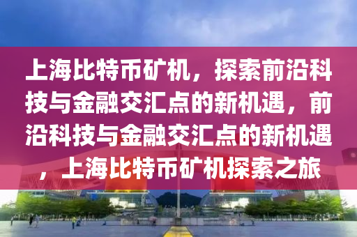 上海比特幣礦機，探索前沿科技與金融交匯點的新機遇，前沿科技與金融交匯點的新機遇，上海比特幣礦機探索之旅