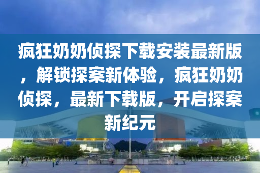 瘋狂奶奶偵探下載安裝最新版，解鎖探案新體驗，瘋狂奶奶偵探，最新下載版，開啟探案新紀元