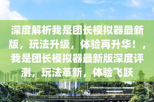 深度解析我是團長模擬器最新版，玩法升級，體驗再升華！，我是團長模擬器最新版深度評測，玩法革新，體驗飛躍