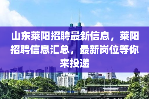 山東萊陽招聘最新信息，萊陽招聘信息匯總，最新崗位等你來投遞