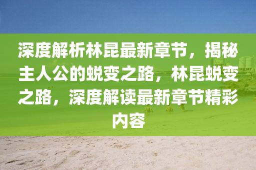 深度解析林昆最新章節(jié)，揭秘主人公的蛻變之路，林昆蛻變之路，深度解讀最新章節(jié)精彩內(nèi)容