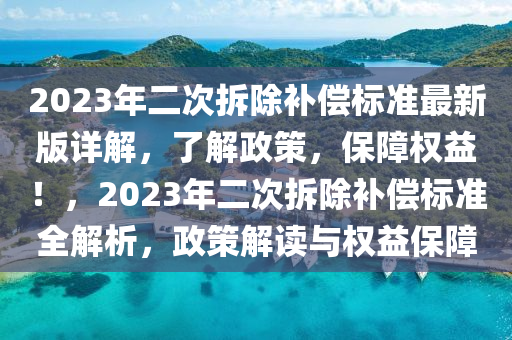 2023年二次拆除補償標準最新版詳解，了解政策，保障權(quán)益！，2023年二次拆除補償標準全解析，政策解讀與權(quán)益保障