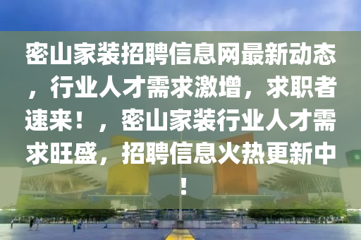 密山家裝招聘信息網(wǎng)最新動態(tài)，行業(yè)人才需求激增，求職者速來！，密山家裝行業(yè)人才需求旺盛，招聘信息火熱更新中！