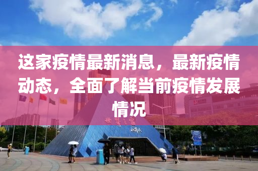 這家疫情最新消息，最新疫情動態(tài)，全面了解當前疫情發(fā)展情況