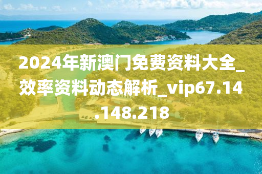 2024年新澳門免費(fèi)資料大全_效率資料動(dòng)態(tài)解析_vip67.14.148.218