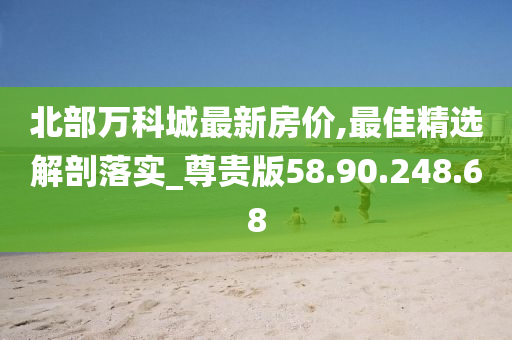 北部萬科城最新房?jī)r(jià),最佳精選解剖落實(shí)_尊貴版58.90.248.68