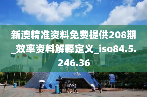 新澳精準資料免費提供208期_效率資料解釋定義_iso84.5.246.36