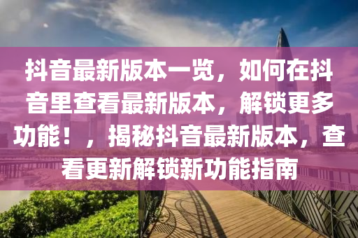 抖音最新版本一覽，如何在抖音里查看最新版本，解鎖更多功能！，揭秘抖音最新版本，查看更新解鎖新功能指南