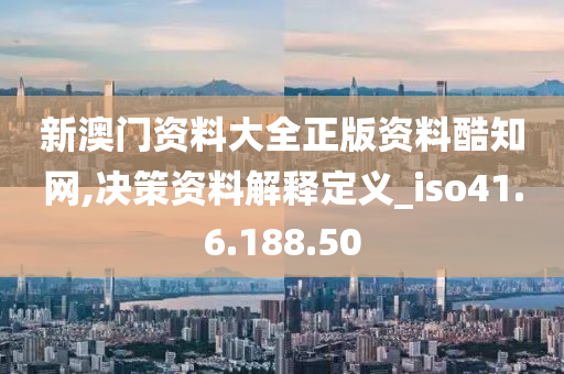 新澳门资料大全正版资料酷知网,决策资料解释定义_iso41.6.188.50