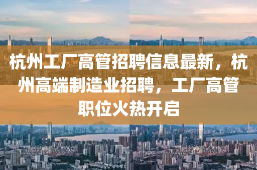 杭州工廠高管招聘信息最新，杭州高端制造業(yè)招聘，工廠高管職位火熱開啟