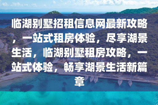 臨湖別墅招租信息網(wǎng)最新攻略，一站式租房體驗，盡享湖景生活，臨湖別墅租房攻略，一站式體驗，暢享湖景生活新篇章