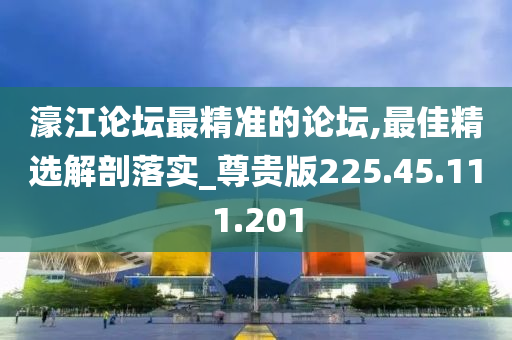 濠江論壇最精準(zhǔn)的論壇,最佳精選解剖落實_尊貴版225.45.111.201