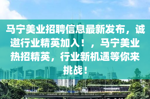 馬寧美業(yè)招聘信息最新發(fā)布，誠(chéng)邀行業(yè)精英加入！，馬寧美業(yè)熱招精英，行業(yè)新機(jī)遇等你來(lái)挑戰(zhàn)！