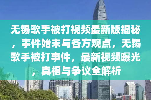 無錫歌手被打視頻最新版揭秘，事件始末與各方觀點，無錫歌手被打事件，最新視頻曝光，真相與爭議全解析