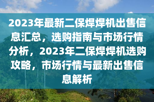 2023年最新二保焊焊機出售信息匯總，選購指南與市場行情分析，2023年二保焊焊機選購攻略，市場行情與最新出售信息解析