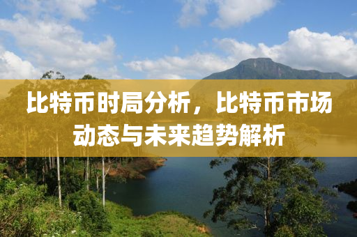 比特幣時局分析，比特幣市場動態(tài)與未來趨勢解析