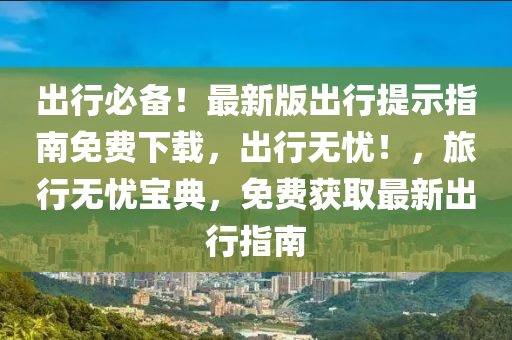 出行必備！最新版出行提示指南免費(fèi)下載，出行無憂！，旅行無憂寶典，免費(fèi)獲取最新出行指南