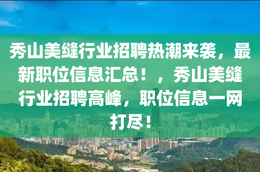 秀山美縫行業(yè)招聘熱潮來(lái)襲，最新職位信息匯總！，秀山美縫行業(yè)招聘高峰，職位信息一網(wǎng)打盡！