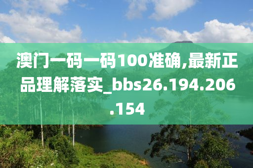 澳門一碼一碼100準確,最新正品理解落實_bbs26.194.206.154