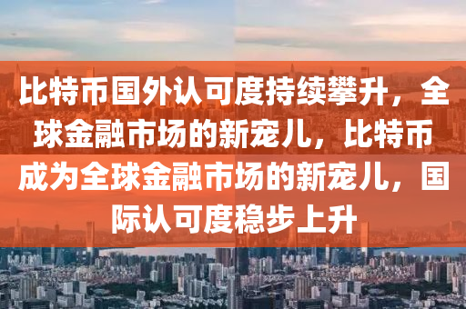 比特幣國外認(rèn)可度持續(xù)攀升，全球金融市場(chǎng)的新寵兒，比特幣成為全球金融市場(chǎng)的新寵兒，國際認(rèn)可度穩(wěn)步上升