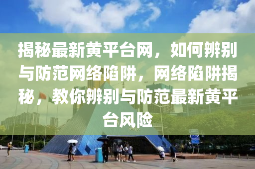 揭秘最新黃平臺網，如何辨別與防范網絡陷阱，網絡陷阱揭秘，教你辨別與防范最新黃平臺風險