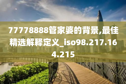 77778888管家婆的背景,最佳精選解釋定義_iso98.217.164.215