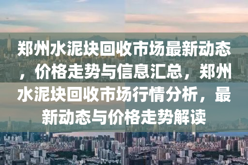 鄭州水泥塊回收市場最新動態(tài)，價格走勢與信息匯總，鄭州水泥塊回收市場行情分析，最新動態(tài)與價格走勢解讀