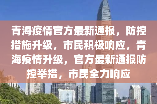 青海疫情官方最新通報，防控措施升級，市民積極響應，青海疫情升級，官方最新通報防控舉措，市民全力響應