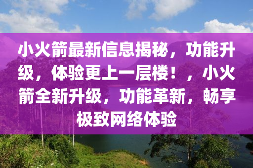 小火箭最新信息揭秘，功能升級(jí)，體驗(yàn)更上一層樓！，小火箭全新升級(jí)，功能革新，暢享極致網(wǎng)絡(luò)體驗(yàn)