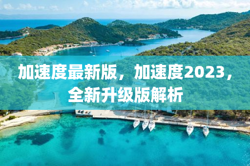 加速度最新版，加速度2023，全新升級(jí)版解析