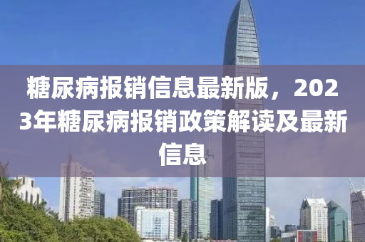 糖尿病報銷信息最新版，2023年糖尿病報銷政策解讀及最新信息