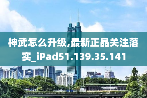 神武怎么升級,最新正品關(guān)注落實_iPad51.139.35.141