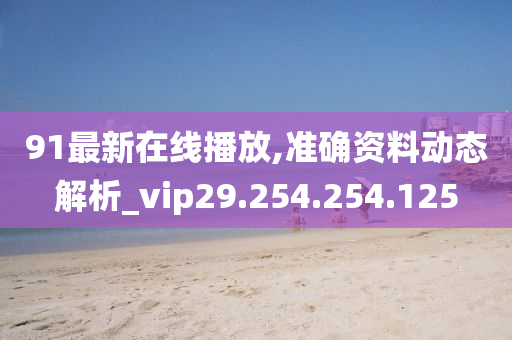 91最新在線播放,準(zhǔn)確資料動態(tài)解析_vip29.254.254.125