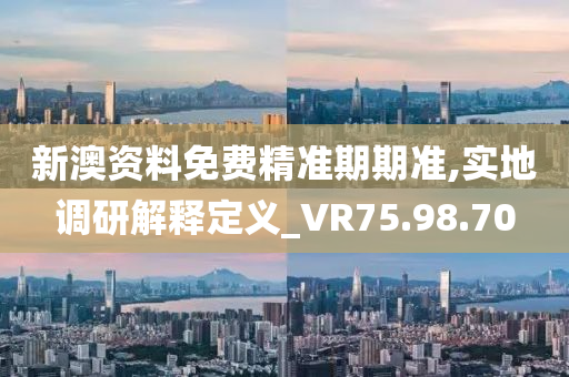 新澳資料免費精準(zhǔn)期期準(zhǔn),實地調(diào)研解釋定義_VR75.98.70