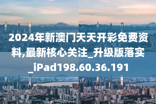 2024年新澳門天天開彩免費資料,最新核心關(guān)注_升級版落實_iPad198.60.36.191