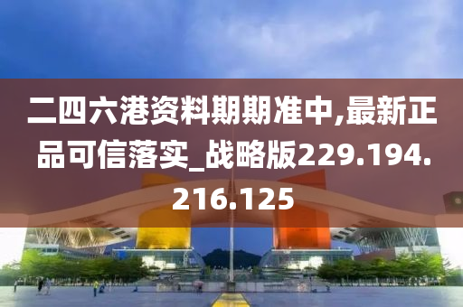 二四六港資料期期準(zhǔn)中,最新正品可信落實_戰(zhàn)略版229.194.216.125